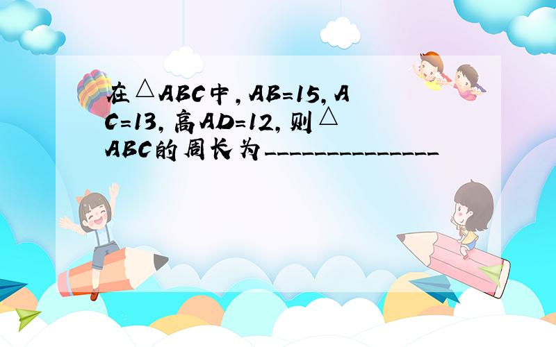 在△ABC中，AB=15，AC=13，高AD=12，则△ABC的周长为______________