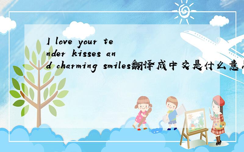 I love your tender kisses and charming smiles翻译成中文是什么意思