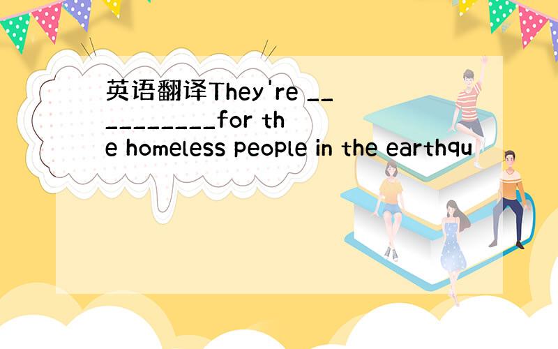 英语翻译They're __________for the homeless people in the earthqu