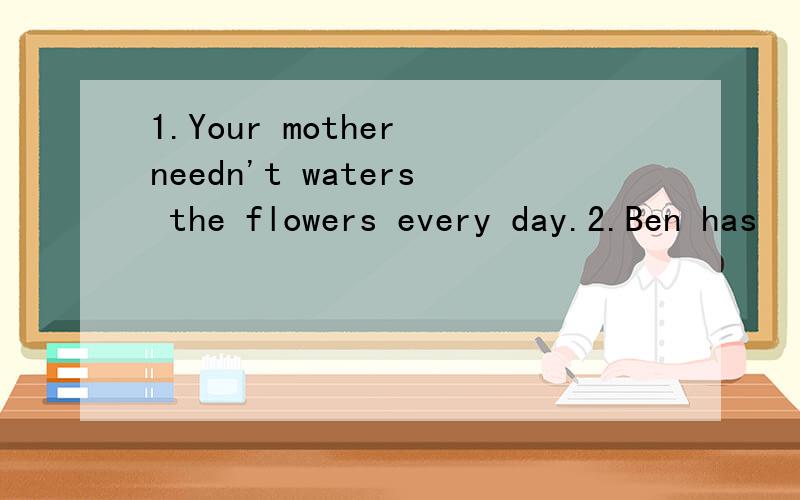 1.Your mother needn't waters the flowers every day.2.Ben has