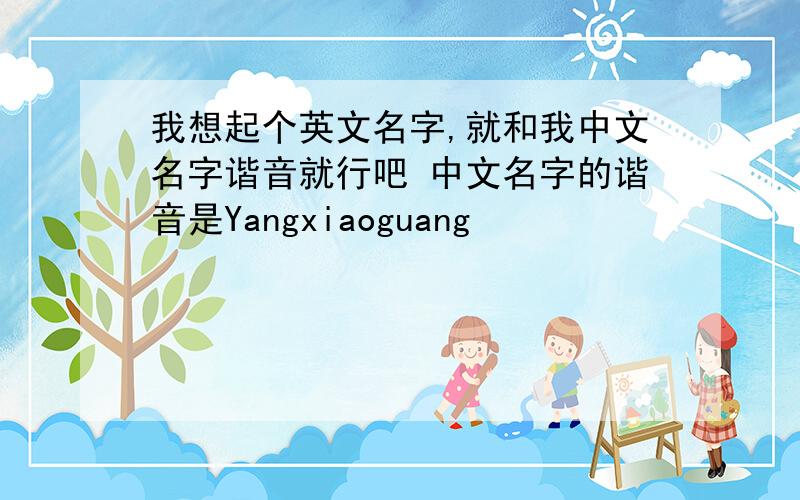 我想起个英文名字,就和我中文名字谐音就行吧 中文名字的谐音是Yangxiaoguang