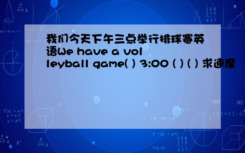 我们今天下午三点举行排球赛英语We have a volleyball game( ) 3:00 ( ) ( ) 求速度