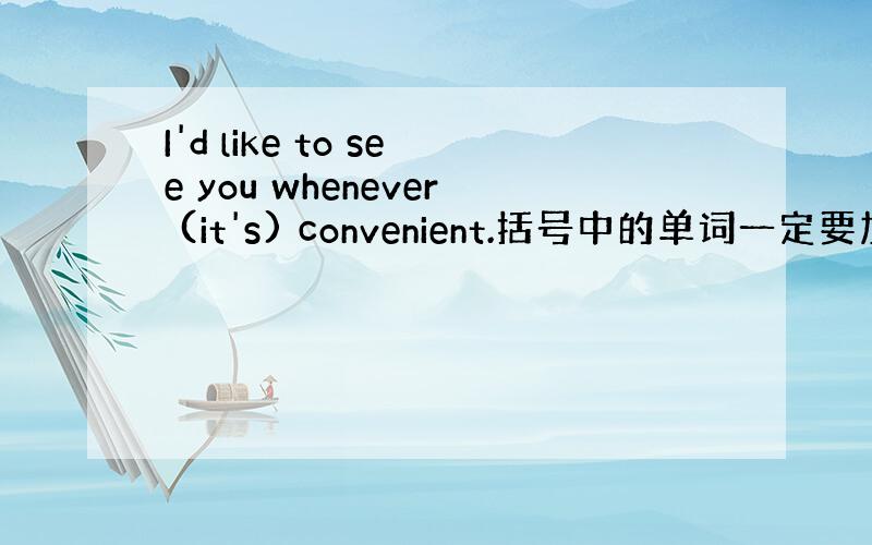 I'd like to see you whenever (it's) convenient.括号中的单词一定要加么?