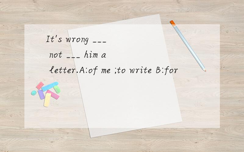 It's wrong ___ not ___ him a letter.A:of me ;to write B:for