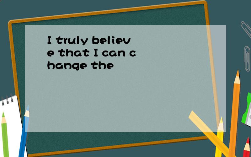I truly believe that I can change the