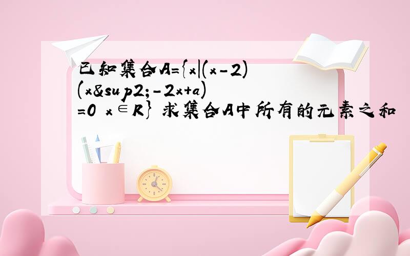 已知集合A={x|(x-2)(x²-2x+a)=0 x∈R} 求集合A中所有的元素之和