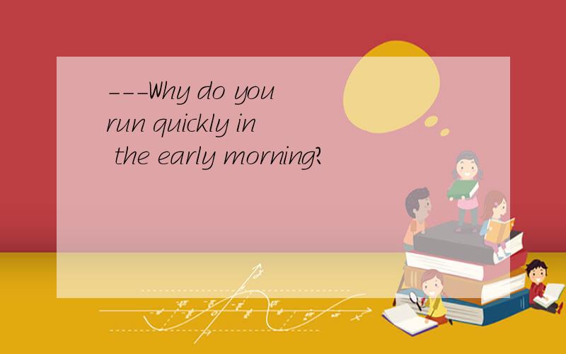 ---Why do you run quickly in the early morning?