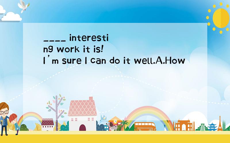 ____ interesting work it is!I’m sure I can do it well.A.How