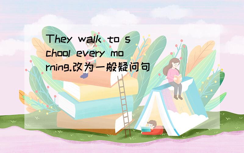 They walk to school every morning.改为一般疑问句