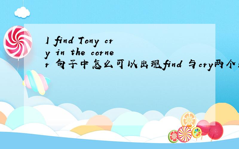 I find Tony cry in the corner 句子中怎么可以出现find 与cry两个动词