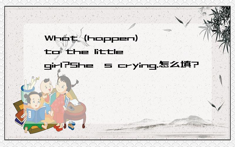 What (happen) to the little girl?She's crying.怎么填?