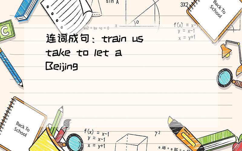 连词成句：train us take to let a Beijing