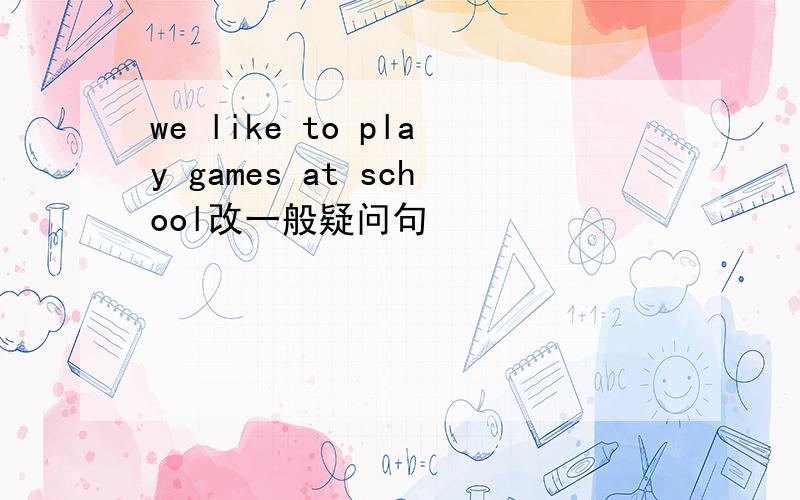 we like to play games at school改一般疑问句