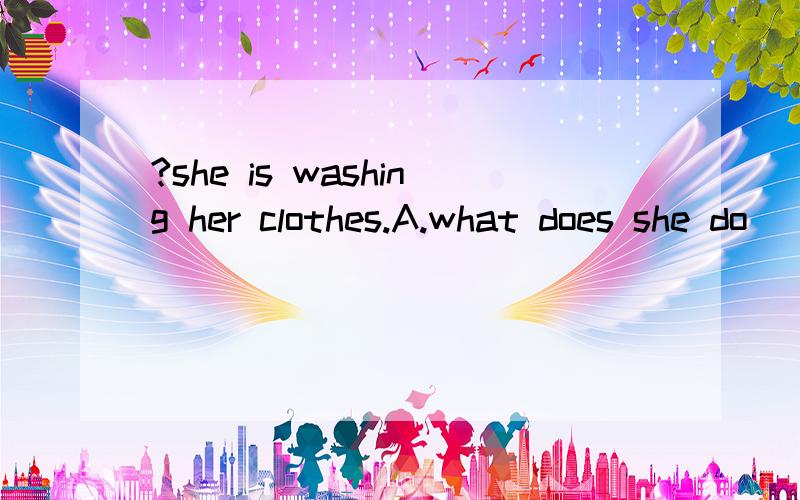 ______________?she is washing her clothes.A.what does she do