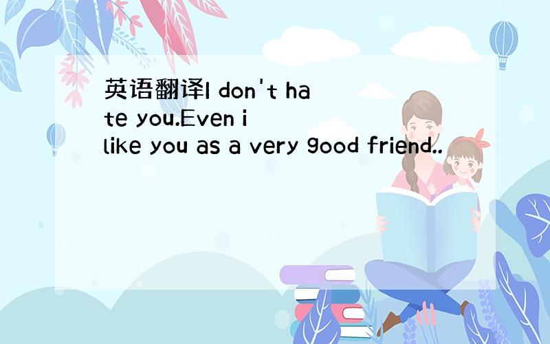 英语翻译I don't hate you.Even i like you as a very good friend..