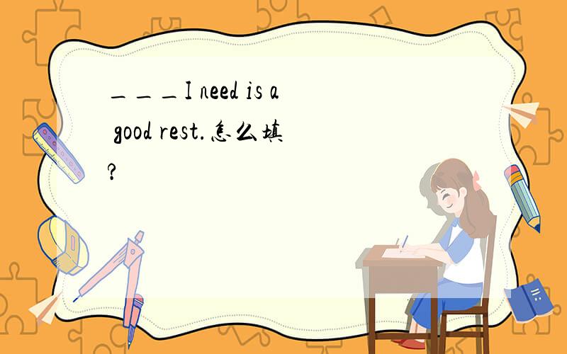 ___I need is a good rest.怎么填?