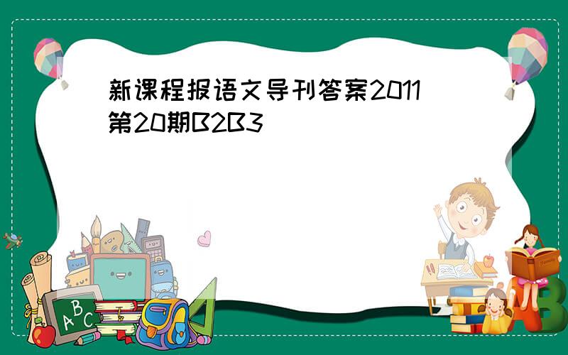 新课程报语文导刊答案2011第20期B2B3