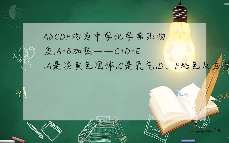 ABCDE均为中学化学常见物质,A+B加热——C+D+E.A是淡黄色固体,C是氧气,D、E焰色反应呈黄色,E与盐酸生成