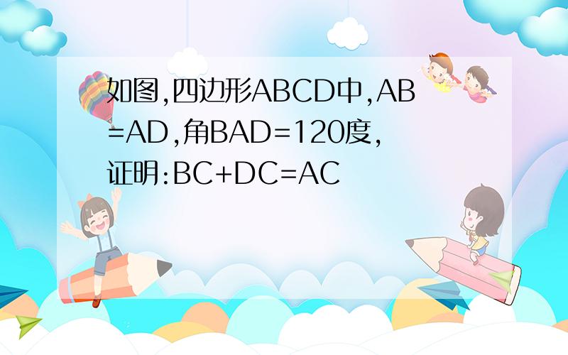 如图,四边形ABCD中,AB=AD,角BAD=120度,证明:BC+DC=AC