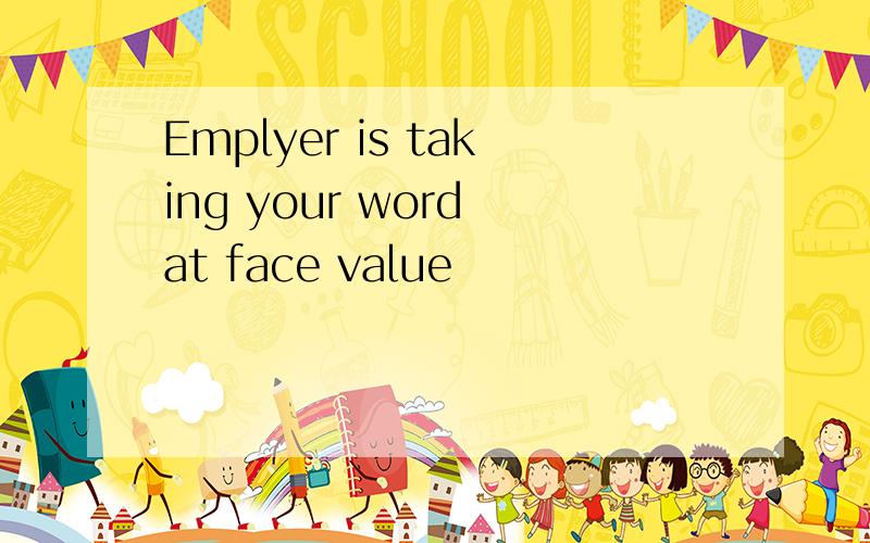 Emplyer is taking your word at face value