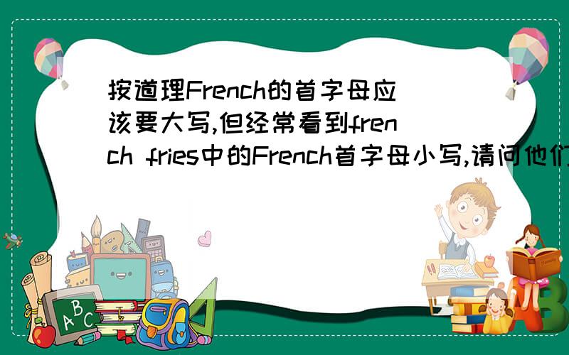 按道理French的首字母应该要大写,但经常看到french fries中的French首字母小写,请问他们有什么区别吗