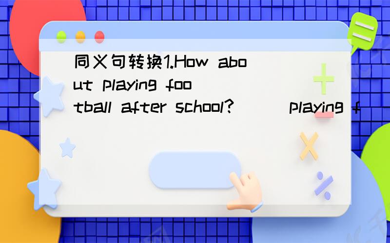 同义句转换1.How about playing football after school?_ _ playing f