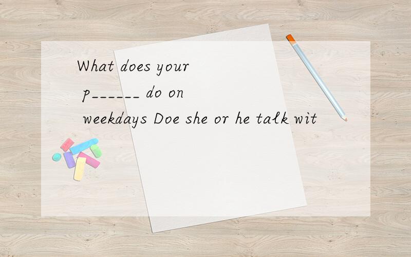 What does your p______ do on weekdays Doe she or he talk wit