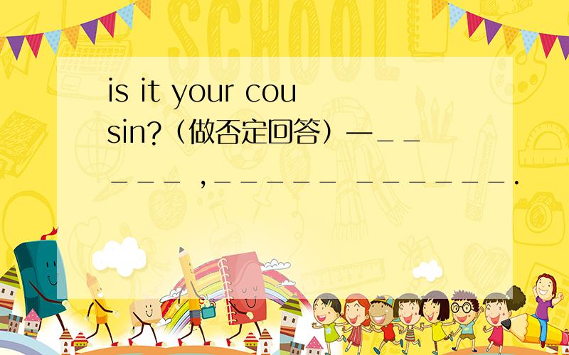 is it your cousin?（做否定回答）—_____ ,_____ ______.