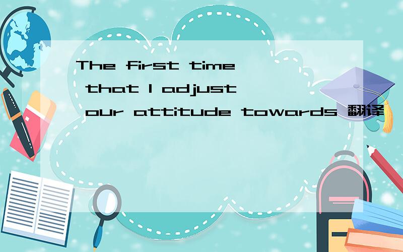 The first time that I adjust our attitude towards 翻译