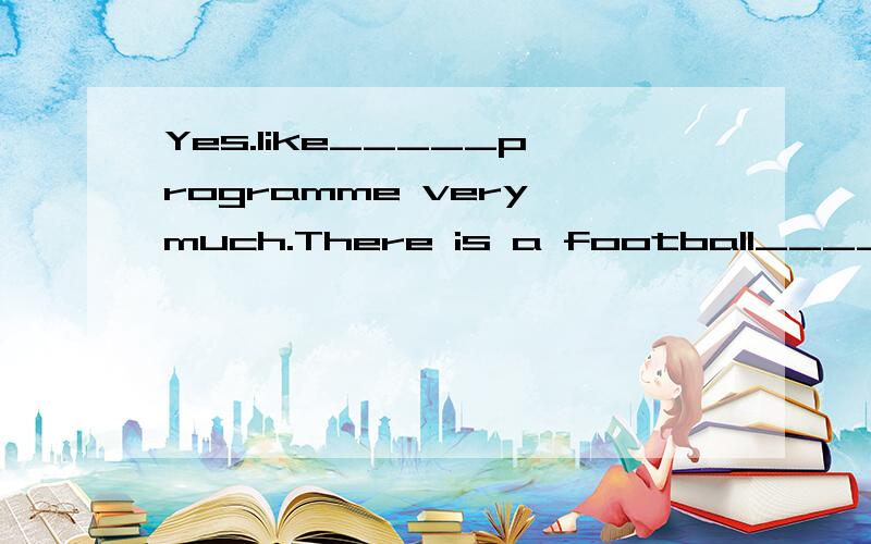 Yes.Iike_____programme very much.There is a football______th