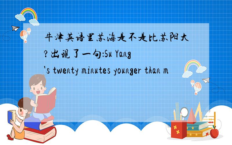 牛津英语里苏海是不是比苏阳大?出现了一句：Su Yang's twenty minutes younger than m