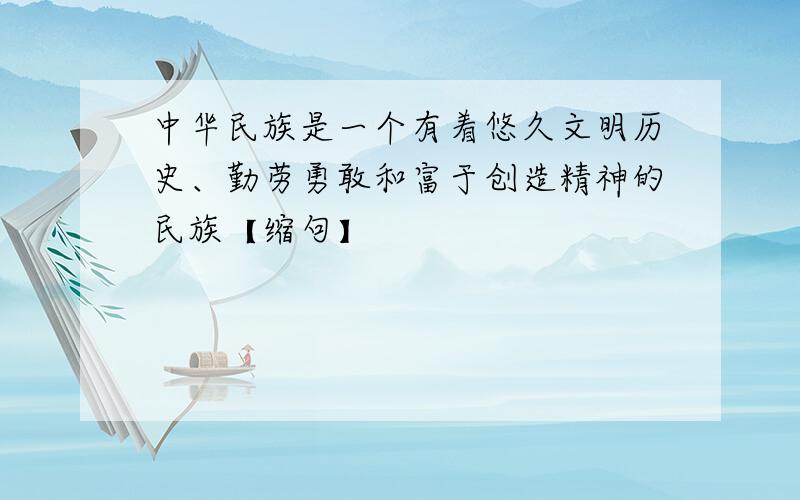 中华民族是一个有着悠久文明历史、勤劳勇敢和富于创造精神的民族【缩句】