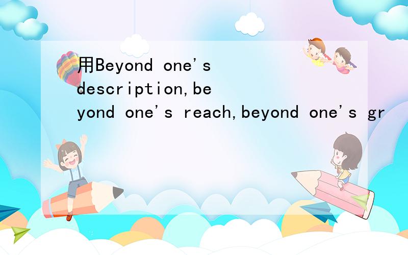 用Beyond one's description,beyond one's reach,beyond one's gr