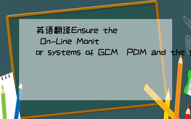 英语翻译Ensure the On-Line Monitor systems of GCM\PDM and the ge