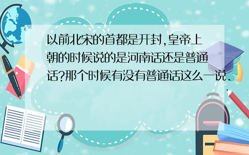 以前北宋的首都是开封,皇帝上朝的时候说的是河南话还是普通话?那个时候有没有普通话这么一说.