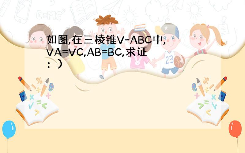 如图,在三棱锥V-ABC中,VA=VC,AB=BC,求证：）