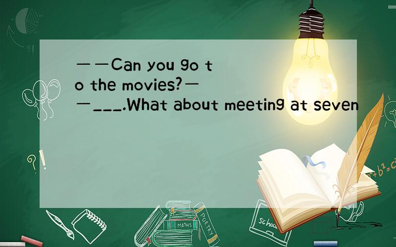 ——Can you go to the movies?——___.What about meeting at seven
