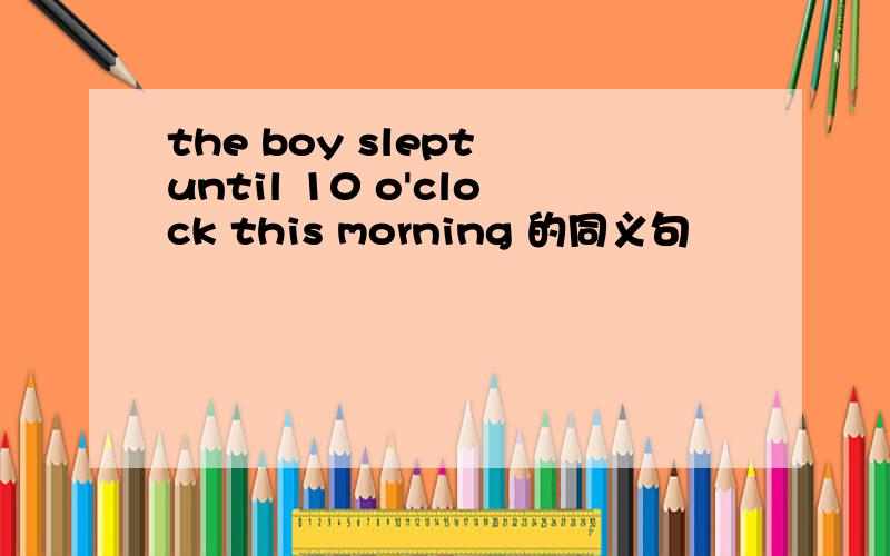 the boy slept until 10 o'clock this morning 的同义句