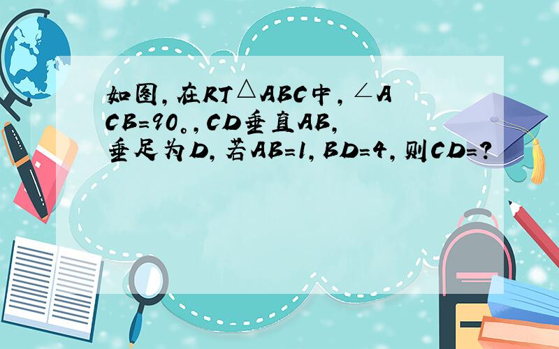 如图,在RT△ABC中,∠ACB=90°,CD垂直AB,垂足为D,若AB=1,BD=4,则CD=?