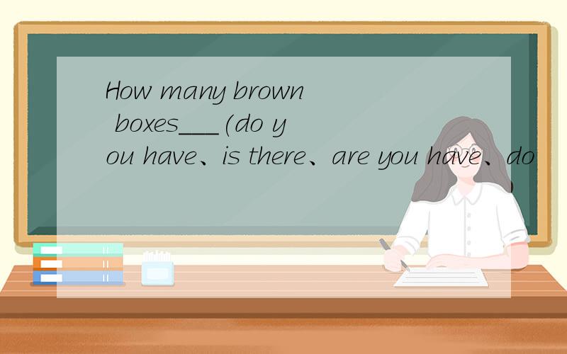 How many brown boxes___(do you have、is there、are you have、do