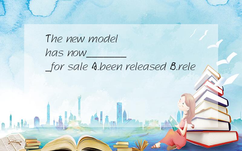 The new model has now________for sale A.been released B.rele