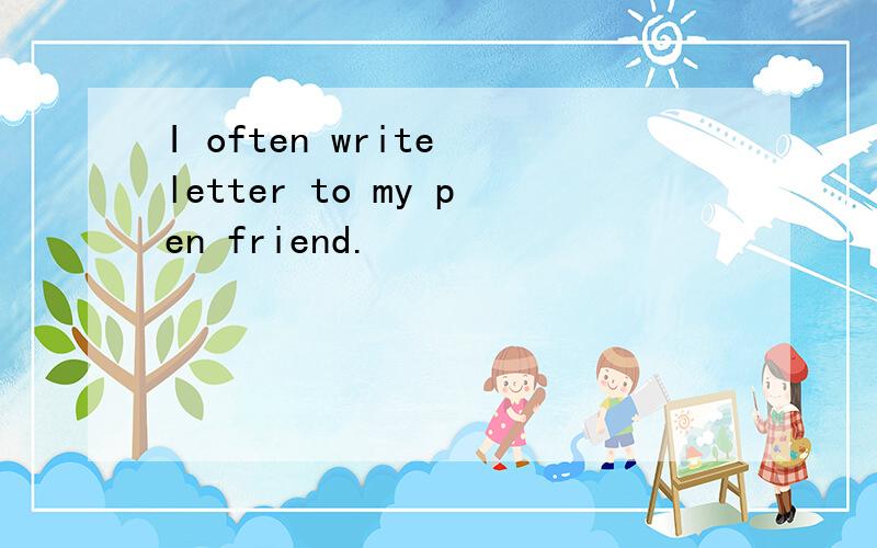 I often write letter to my pen friend.