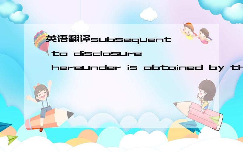 英语翻译subsequent to disclosure hereunder is obtained by the re