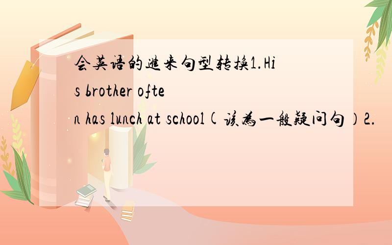 会英语的进来句型转换1.His brother often has lunch at school(该为一般疑问句）2.