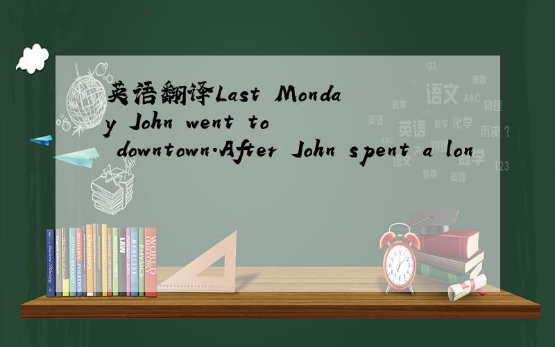 英语翻译Last Monday John went to downtown.After John spent a lon
