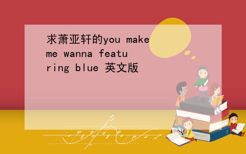 求萧亚轩的you make me wanna featuring blue 英文版