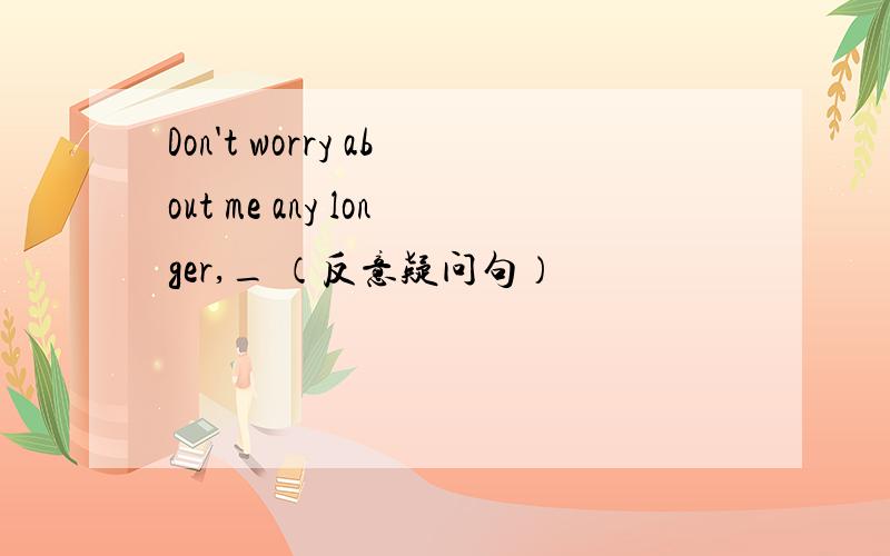 Don't worry about me any longer,_ （反意疑问句）