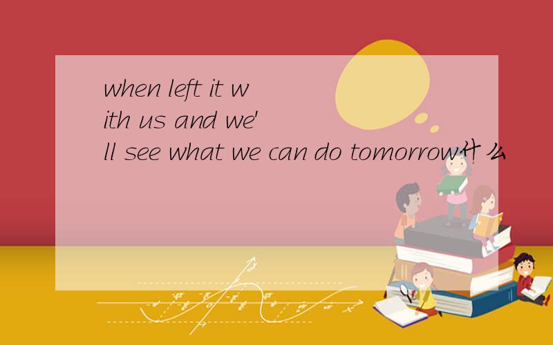 when left it with us and we'll see what we can do tomorrow什么