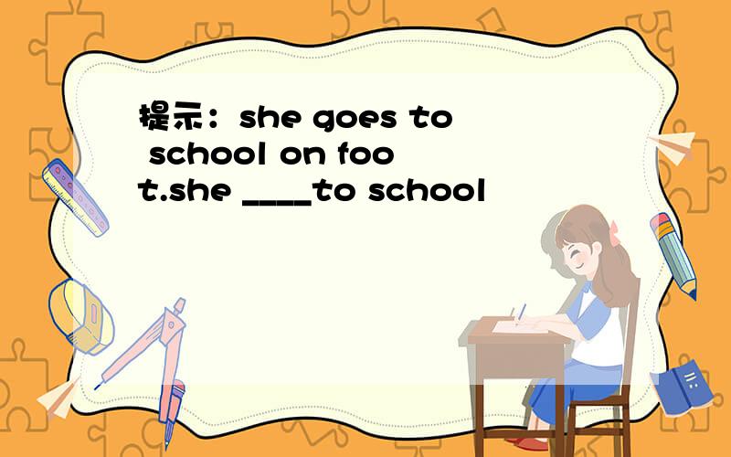 提示：she goes to school on foot.she ____to school