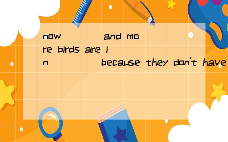 now ___ and more birds are in ____ because they don't have e